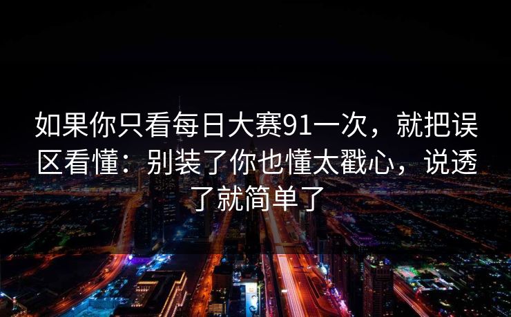 如果你只看每日大赛91一次，就把误区看懂：别装了你也懂太戳心，说透了就简单了