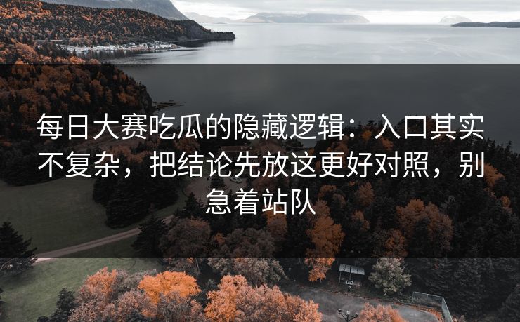 每日大赛吃瓜的隐藏逻辑：入口其实不复杂，把结论先放这更好对照，别急着站队