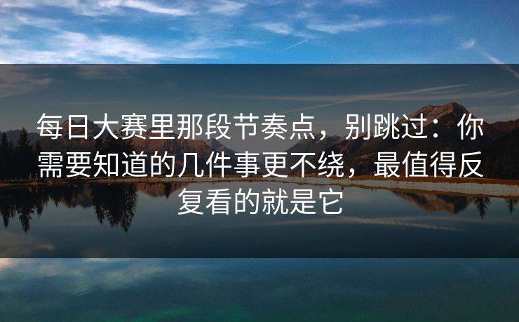 每日大赛里那段节奏点，别跳过：你需要知道的几件事更不绕，最值得反复看的就是它