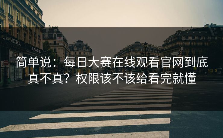 简单说：每日大赛在线观看官网到底真不真？权限该不该给看完就懂