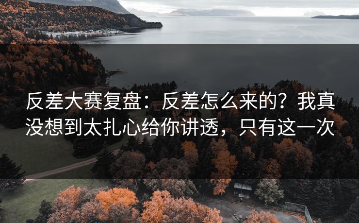 反差大赛复盘:反差怎么来的?我真没想到太扎心给你讲透,只有这一次