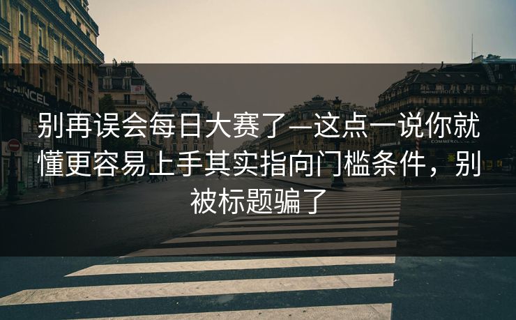 别再误会每日大赛了—这点一说你就懂更容易上手其实指向门槛条件，别被标题骗了