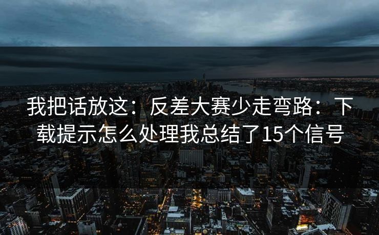 我把话放这:反差大赛少走弯路:下载提示怎么处理我总结了15个信号