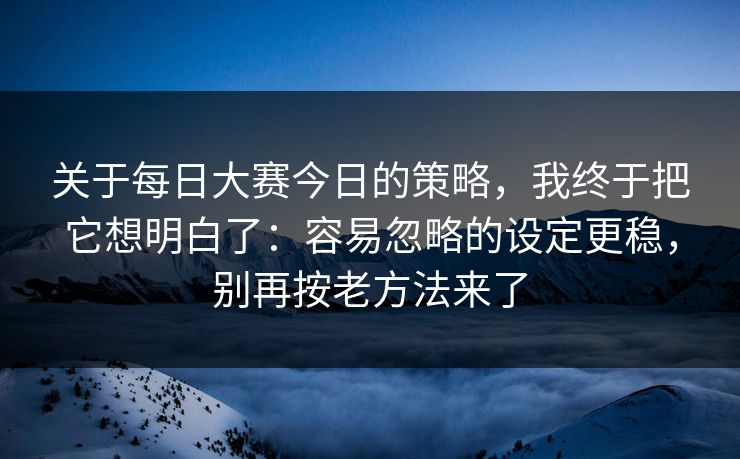 关于每日大赛今日的策略，我终于把它想明白了：容易忽略的设定更稳，别再按老方法来了