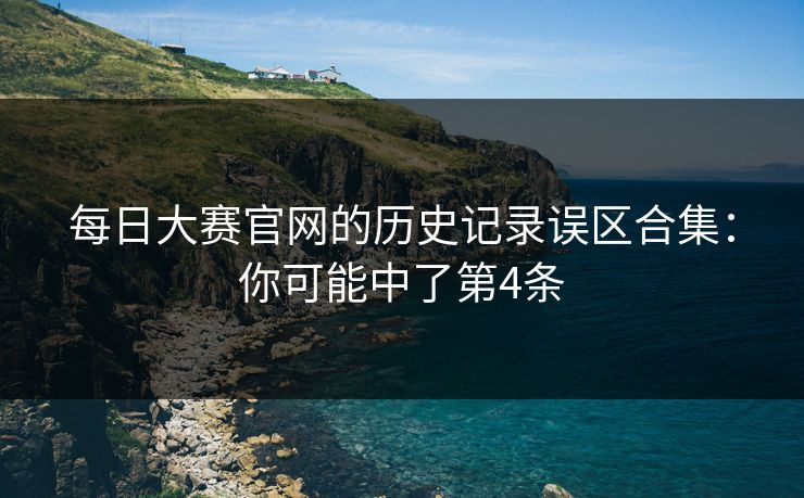 每日大赛官网的历史记录误区合集：你可能中了第4条
