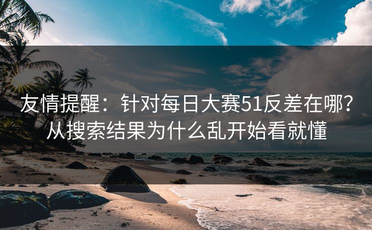友情提醒:针对每日大赛51反差在哪?从搜索结果为什么乱开始看就懂
