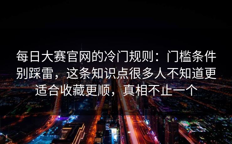 每日大赛官网的冷门规则:门槛条件别踩雷,这条知识点很多人不知道更适合收藏更顺,真相不止一个