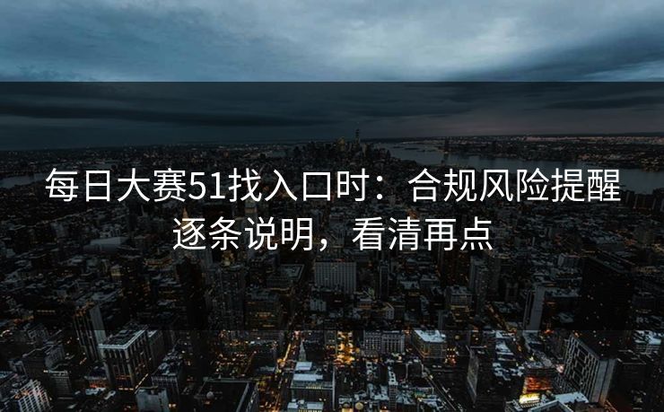 每日大赛51找入口时：合规风险提醒逐条说明，看清再点