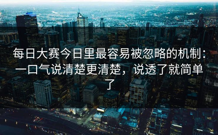 每日大赛今日里最容易被忽略的机制：一口气说清楚更清楚，说透了就简单了