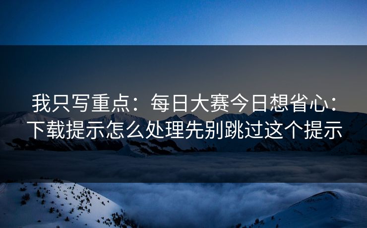 我只写重点：每日大赛今日想省心：下载提示怎么处理先别跳过这个提示
