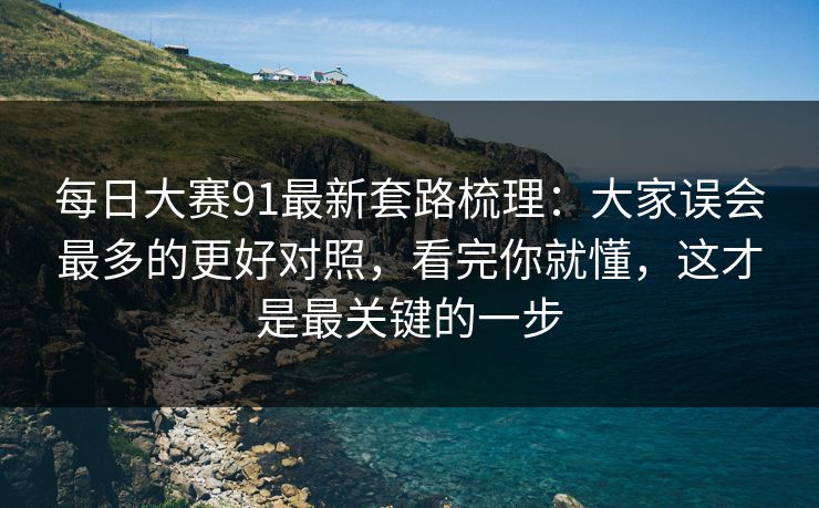 每日大赛91最新套路梳理：大家误会最多的更好对照，看完你就懂，这才是最关键的一步