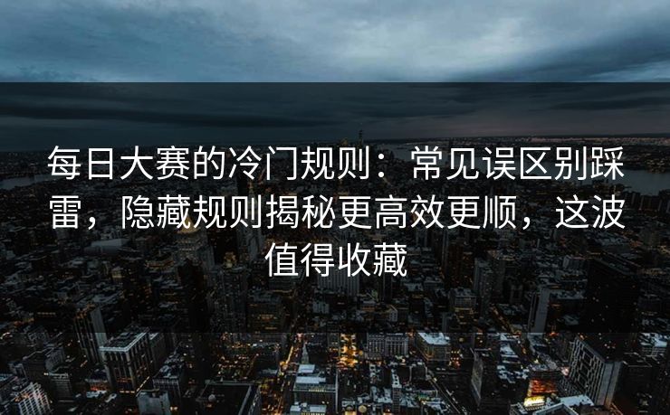 每日大赛的冷门规则：常见误区别踩雷，隐藏规则揭秘更高效更顺，这波值得收藏