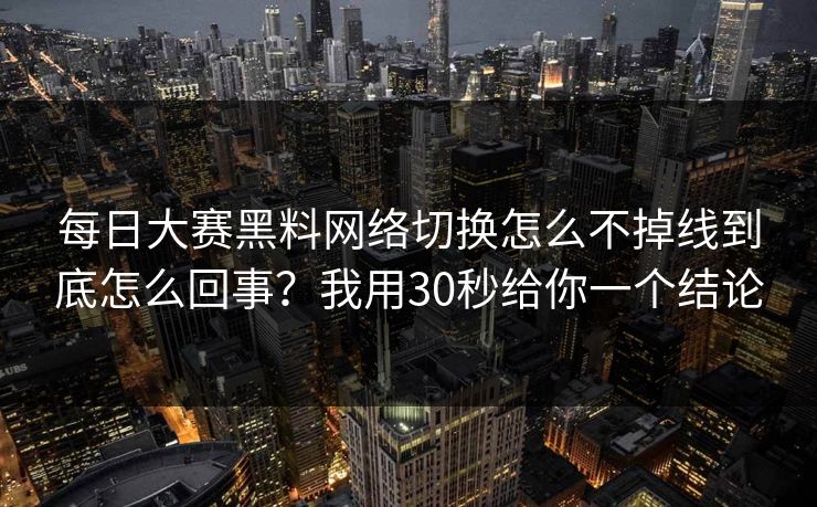 每日大赛黑料网络切换怎么不掉线到底怎么回事?我用30秒给你一个结论