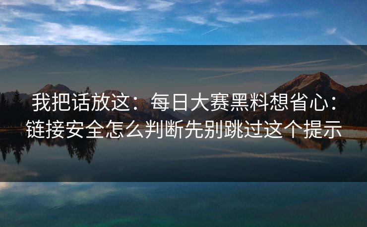 我把话放这:每日大赛黑料想省心:链接安全怎么判断先别跳过这个提示