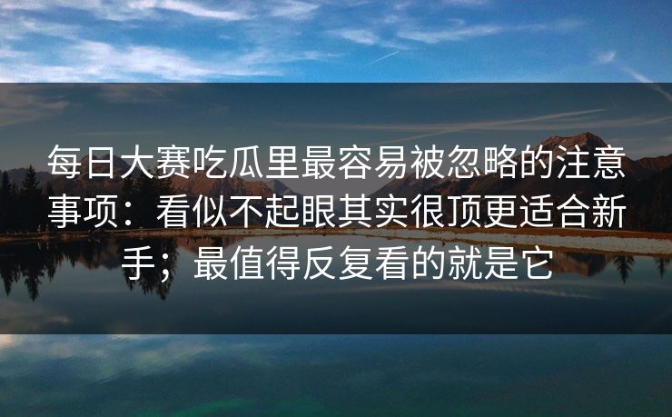 每日大赛吃瓜里最容易被忽略的注意事项：看似不起眼其实很顶更适合新手；最值得反复看的就是它