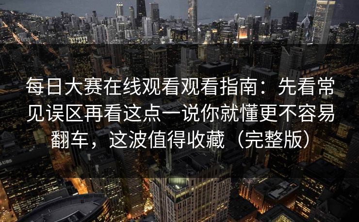 每日大赛在线观看观看指南：先看常见误区再看这点一说你就懂更不容易翻车，这波值得收藏（完整版）