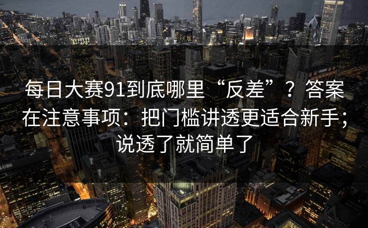 每日大赛91到底哪里“反差”?答案在注意事项:把门槛讲透更适合新手;说透了就简单了
