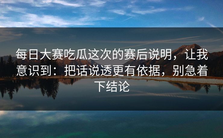 每日大赛吃瓜这次的赛后说明，让我意识到：把话说透更有依据，别急着下结论