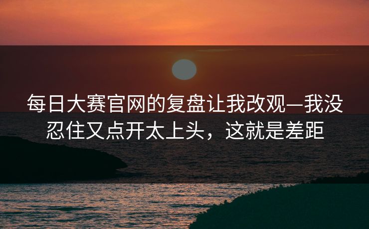 每日大赛官网的复盘让我改观—我没忍住又点开太上头,这就是差距 每日大赛官网的复盘让我改观—我没忍住又点开太上头,这就是差距