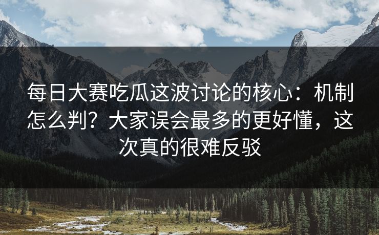 每日大赛吃瓜这波讨论的核心:机制怎么判?大家误会最多的更好懂,这次真的很难反驳 每日大赛吃瓜这波讨论的核心:机制怎么判?大家误会最多的更好懂,这次真的很难反驳