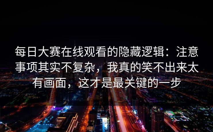 每日大赛在线观看的隐藏逻辑:注意事项其实不复杂,我真的笑不出来太有画面,这才是最关键的一步 每日大赛在线观看的隐藏逻辑:注意事项其实不复杂,我真的笑不出来太有画面,这才是最关键的一步