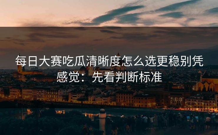 每日大赛吃瓜清晰度怎么选更稳别凭感觉：先看判断标准