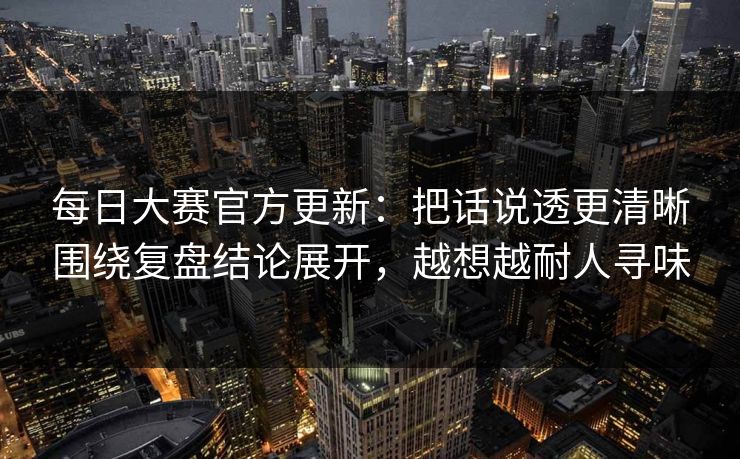 每日大赛官方更新:把话说透更清晰围绕复盘结论展开,越想越耐人寻味