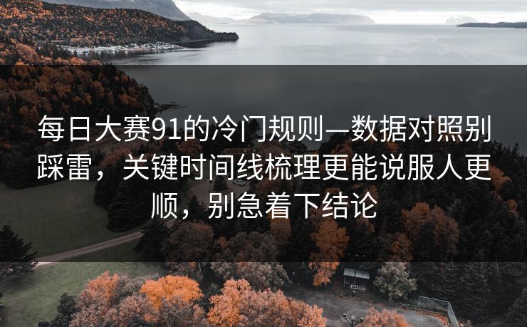 每日大赛91的冷门规则—数据对照别踩雷，关键时间线梳理更能说服人更顺，别急着下结论
