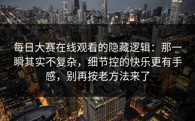 每日大赛在线观看的隐藏逻辑：那一瞬其实不复杂，细节控的快乐更有手感，别再按老方法来了