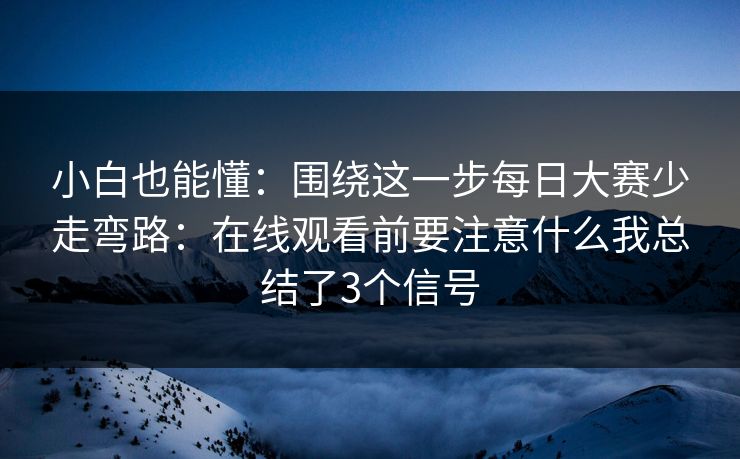 小白也能懂：围绕这一步每日大赛少走弯路：在线观看前要注意什么我总结了3个信号