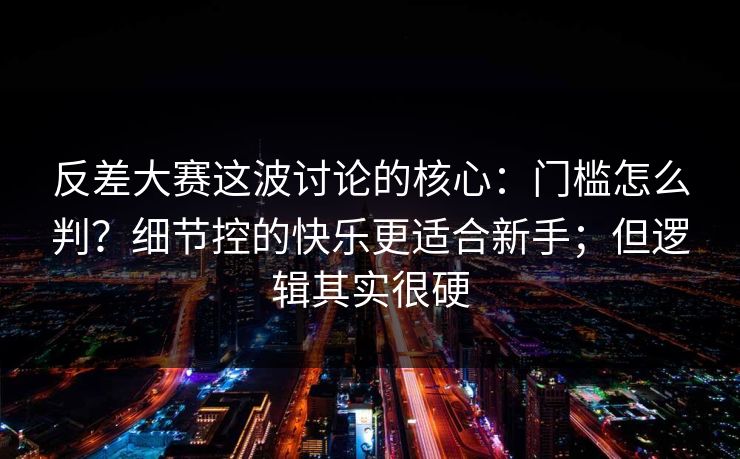反差大赛这波讨论的核心:门槛怎么判?细节控的快乐更适合新手;但逻辑其实很硬