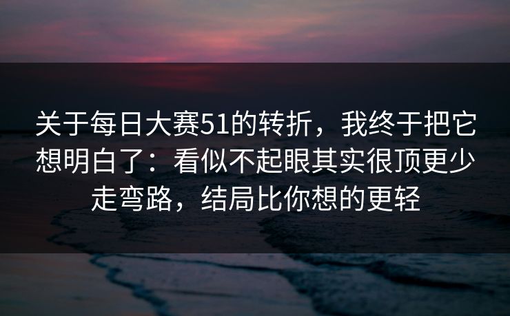 关于每日大赛51的转折,我终于把它想明白了:看似不起眼其实很顶更少走弯路,结局比你想的更轻