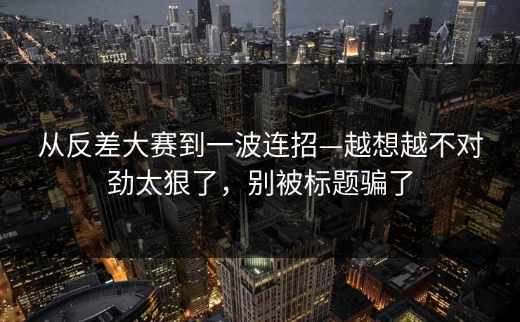 从反差大赛到一波连招—越想越不对劲太狠了，别被标题骗了