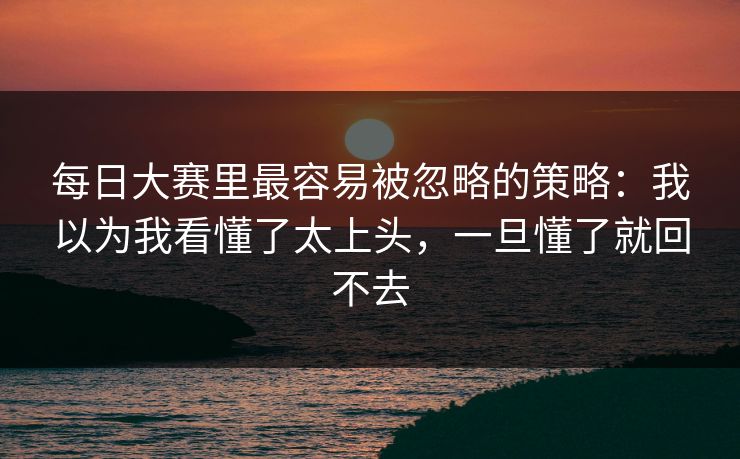 每日大赛里最容易被忽略的策略:我以为我看懂了太上头,一旦懂了就回不去