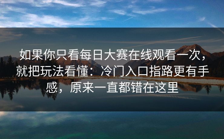 如果你只看每日大赛在线观看一次,就把玩法看懂:冷门入口指路更有手感,原来一直都错在这里