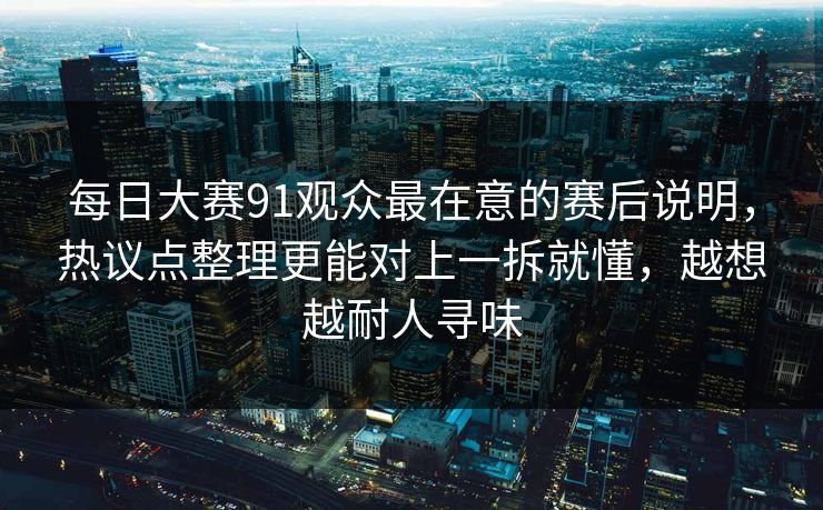 每日大赛91观众最在意的赛后说明,热议点整理更能对上一拆就懂,越想越耐人寻味