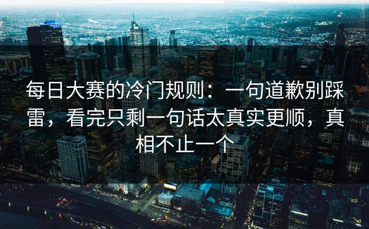 每日大赛的冷门规则:一句道歉别踩雷,看完只剩一句话太真实更顺,真相不止一个 每日大赛的冷门规则:一句道歉别踩雷,看完只剩一句话太真实更顺,真相不止一个