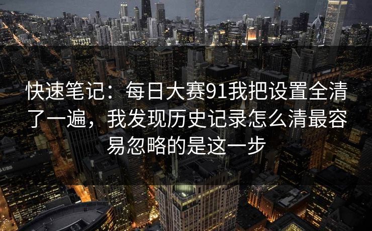 快速笔记：每日大赛91我把设置全清了一遍，我发现历史记录怎么清最容易忽略的是这一步