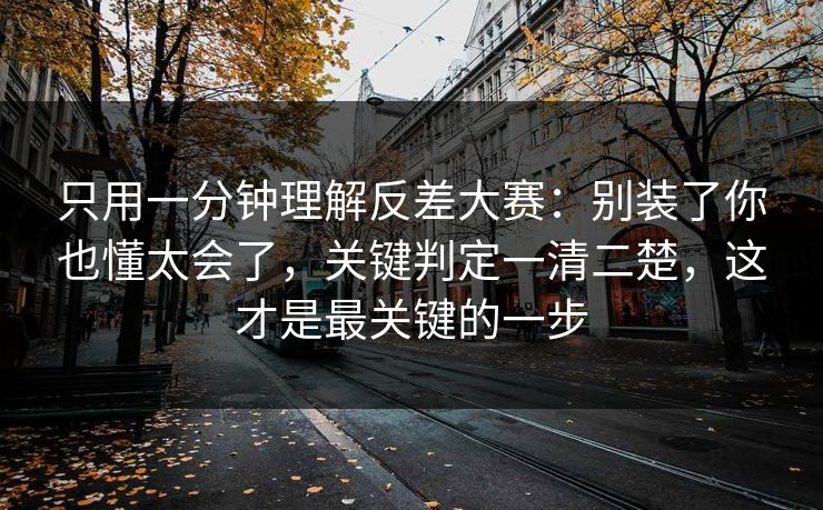 只用一分钟理解反差大赛：别装了你也懂太会了，关键判定一清二楚，这才是最关键的一步