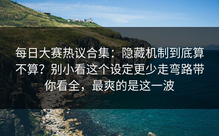 每日大赛热议合集:隐藏机制到底算不算?别小看这个设定更少走弯路带你看全,最爽的是这一波 每日大赛热议合集:隐藏机制到底算不算?别小看这个设定更少走弯路带你看全,最爽的是这一波