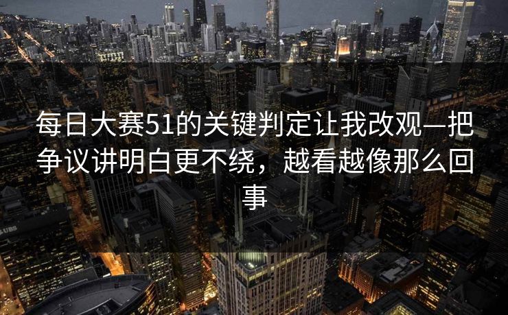 每日大赛51的关键判定让我改观—把争议讲明白更不绕,越看越像那么回事 每日大赛51的关键判定让我改观—把争议讲明白更不绕,越看越像那么回事