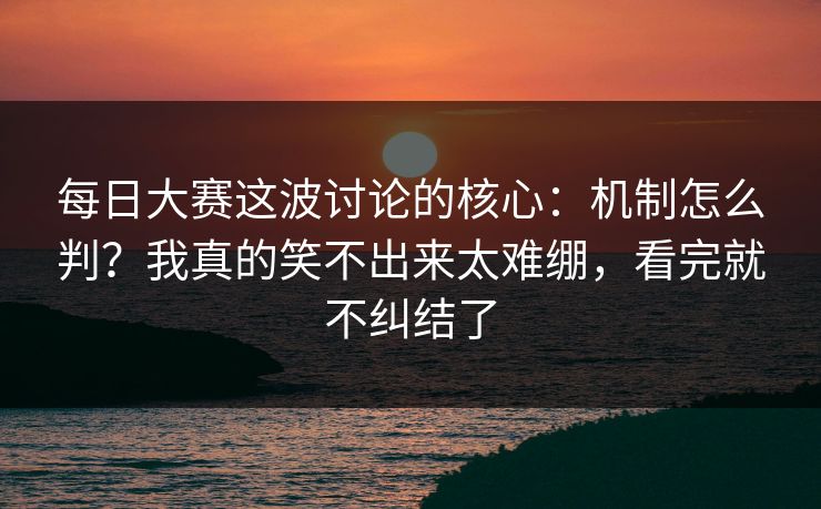 每日大赛这波讨论的核心:机制怎么判?我真的笑不出来太难绷,看完就不纠结了 每日大赛这波讨论的核心:机制怎么判?我真的笑不出来太难绷,看完就不纠结了