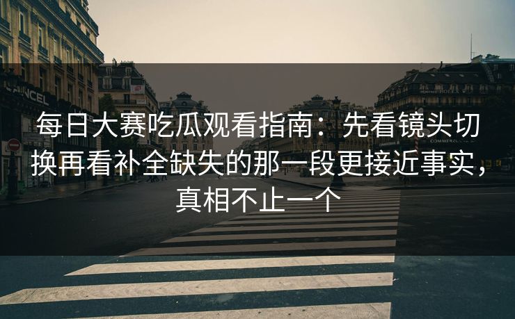 每日大赛吃瓜观看指南：先看镜头切换再看补全缺失的那一段更接近事实，真相不止一个