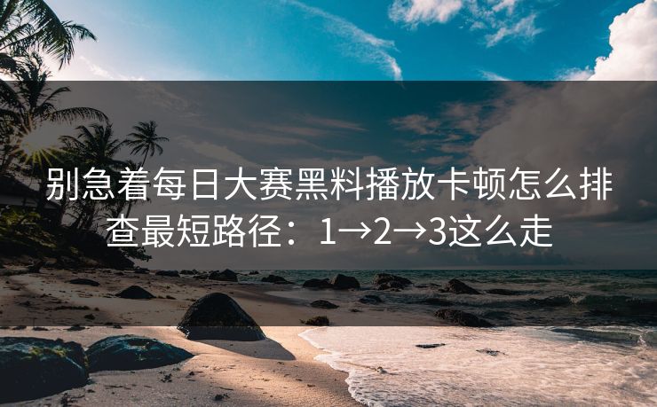 别急着每日大赛黑料播放卡顿怎么排查最短路径:1→2→3这么走 别急着每日大赛黑料播放卡顿怎么排查最短路径:1→2→3这么走