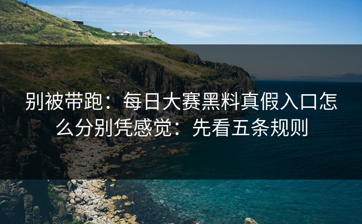 别被带跑：每日大赛黑料真假入口怎么分别凭感觉：先看五条规则