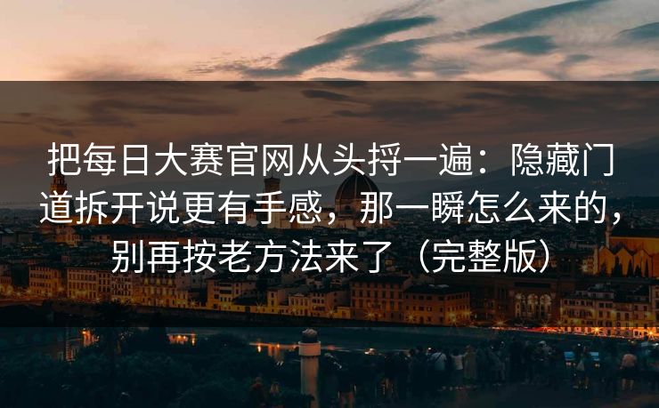 把每日大赛官网从头捋一遍：隐藏门道拆开说更有手感，那一瞬怎么来的，别再按老方法来了（完整版）