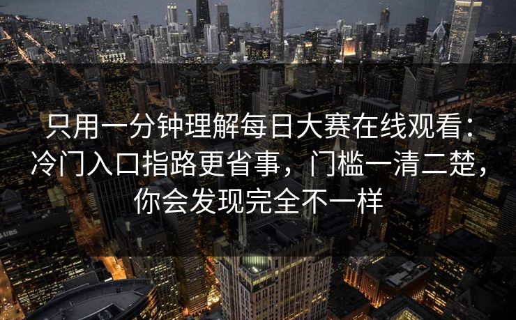 只用一分钟理解每日大赛在线观看：冷门入口指路更省事，门槛一清二楚，你会发现完全不一样