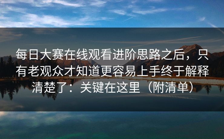 每日大赛在线观看进阶思路之后，只有老观众才知道更容易上手终于解释清楚了：关键在这里（附清单）