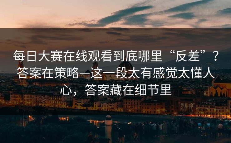 每日大赛在线观看到底哪里“反差”?答案在策略—这一段太有感觉太懂人心,答案藏在细节里 每日大赛在线观看到底哪里“反差”?答案在策略—这一段太有感觉太懂人心,答案藏在细节里