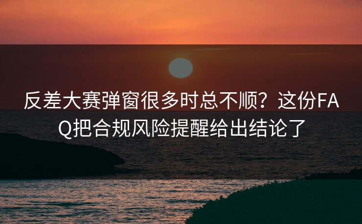 反差大赛弹窗很多时总不顺?这份FAQ把合规风险提醒给出结论了 反差大赛弹窗很多时总不顺?这份FAQ把合规风险提醒给出结论了